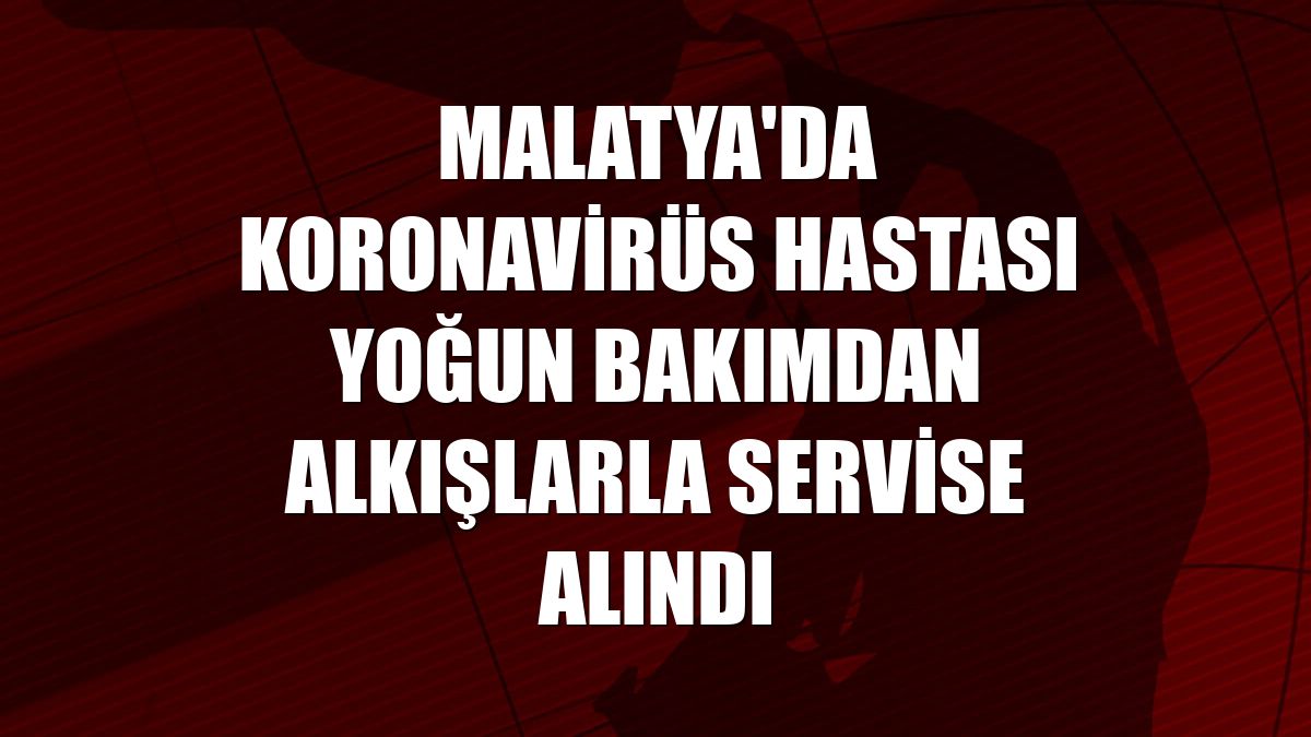 Malatya'da koronavirüs hastası yoğun bakımdan alkışlarla servise alındı