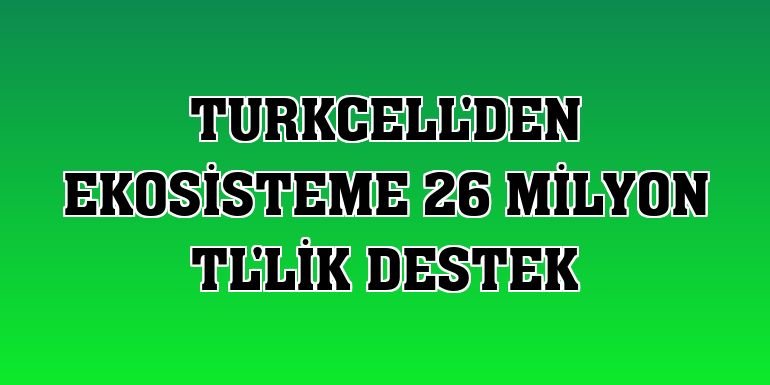 Turkcell'den ekosisteme 26 milyon TL'lik destek