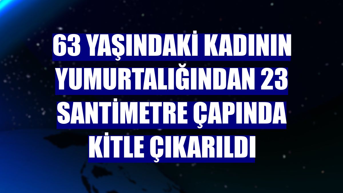 63 yaşındaki kadının yumurtalığından 23 santimetre çapında kitle çıkarıldı