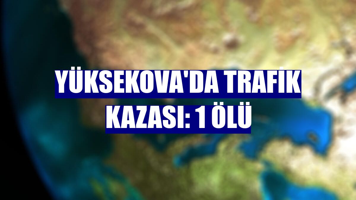 Yüksekova'da trafik kazası: 1 ölü