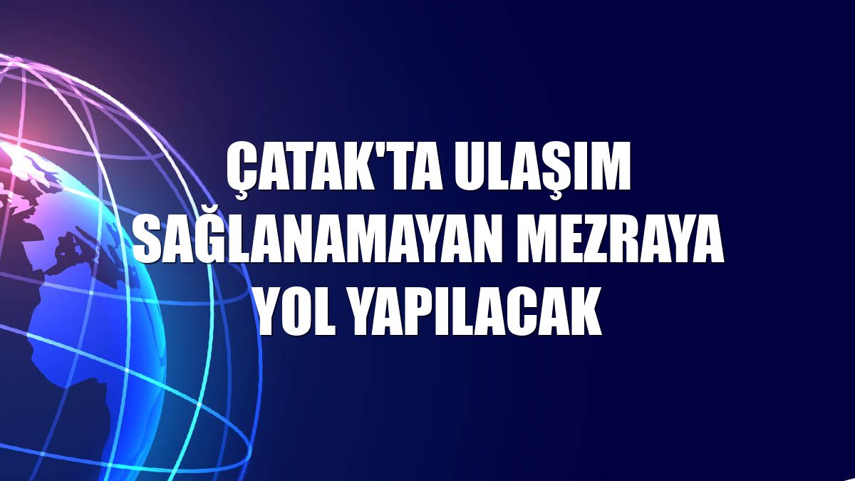 Çatak'ta ulaşım sağlanamayan mezraya yol yapılacak