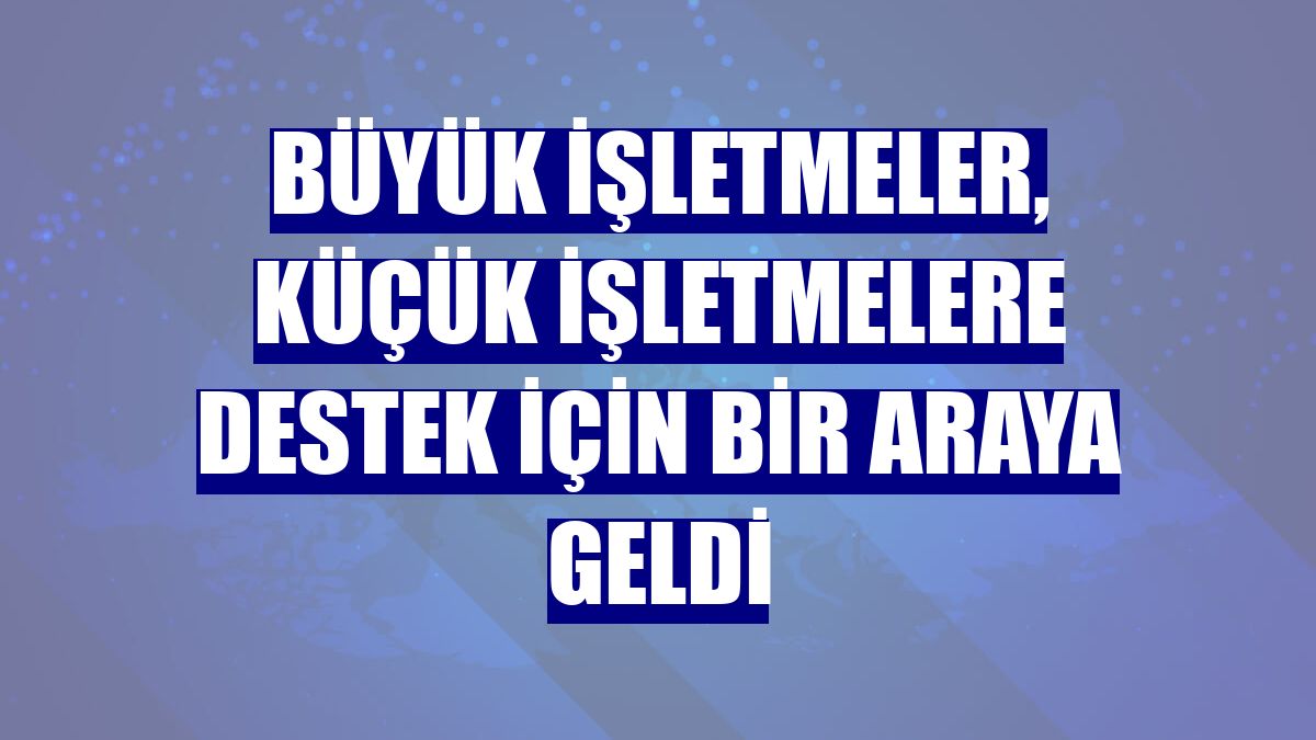 Büyük işletmeler, küçük işletmelere destek için bir araya geldi