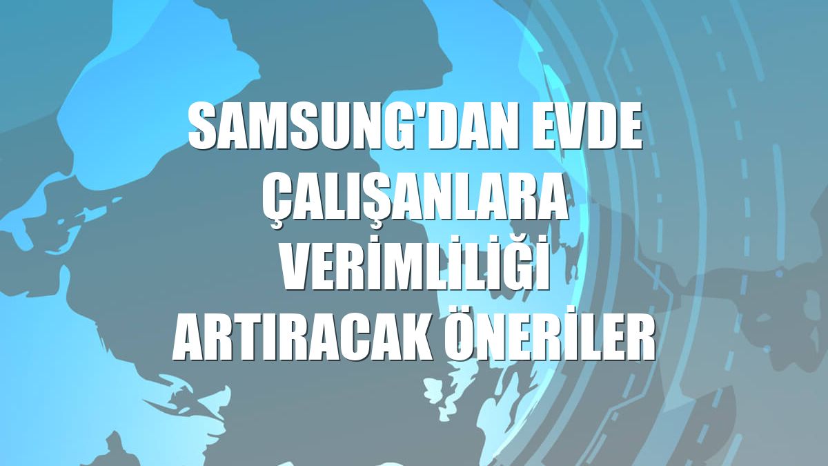 Samsung'dan evde çalışanlara verimliliği artıracak öneriler