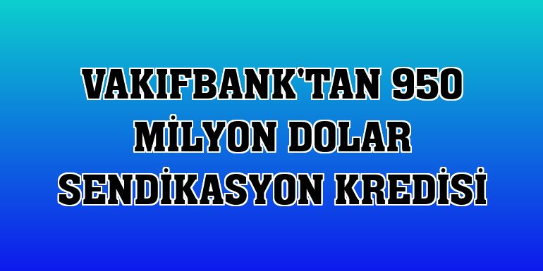 VakıfBank'tan 950 milyon dolar sendikasyon kredisi