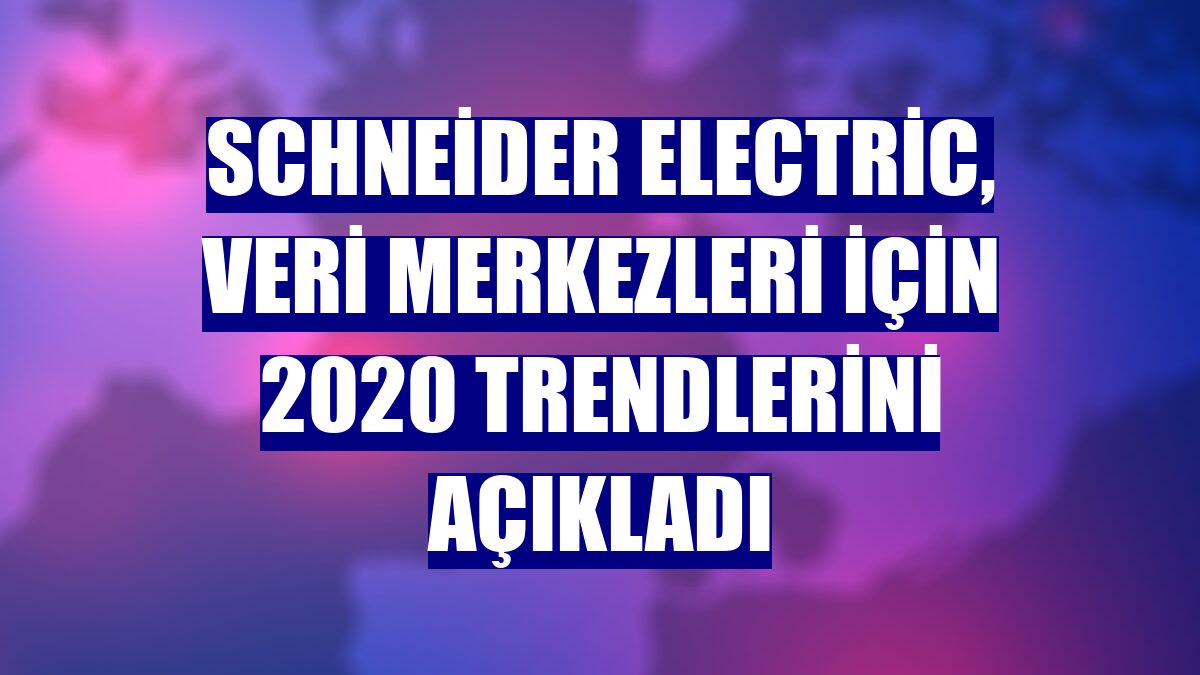 Schneider Electric, veri merkezleri için 2020 trendlerini açıkladı