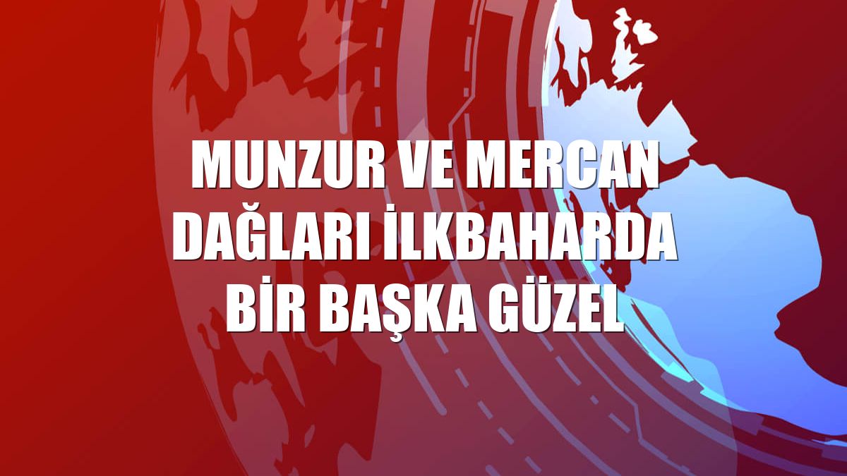 Munzur ve Mercan Dağları ilkbaharda bir başka güzel