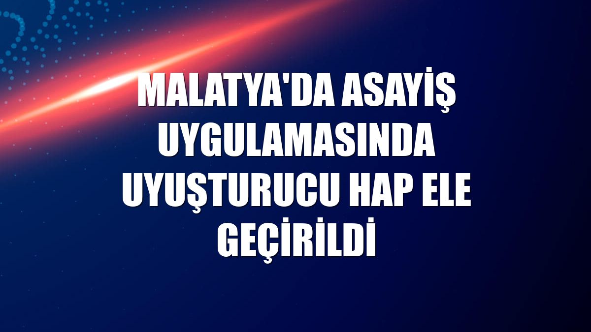 Malatya'da asayiş uygulamasında uyuşturucu hap ele geçirildi