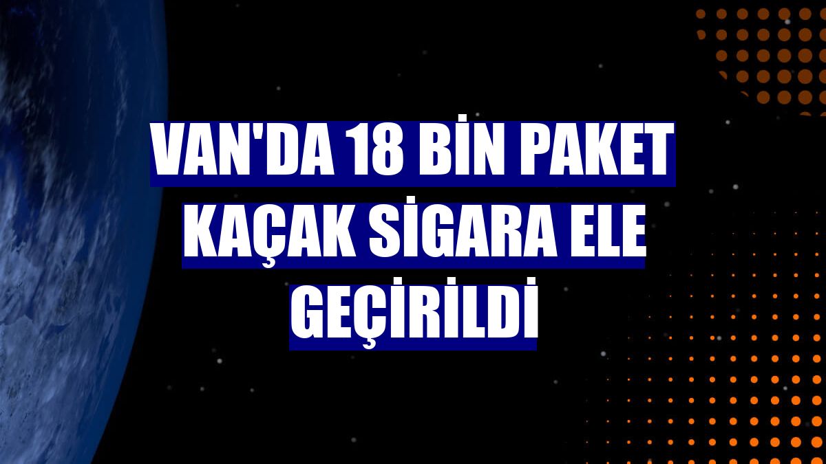 Van'da 18 bin paket kaçak sigara ele geçirildi