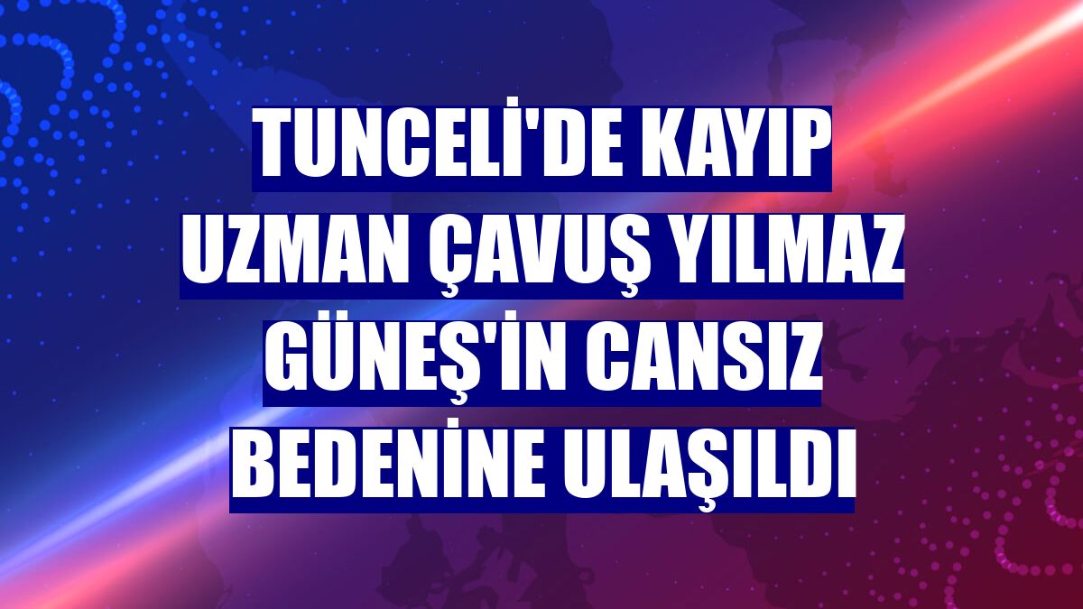 Tunceli'de kayıp Uzman Çavuş Yılmaz Güneş'in cansız bedenine ulaşıldı