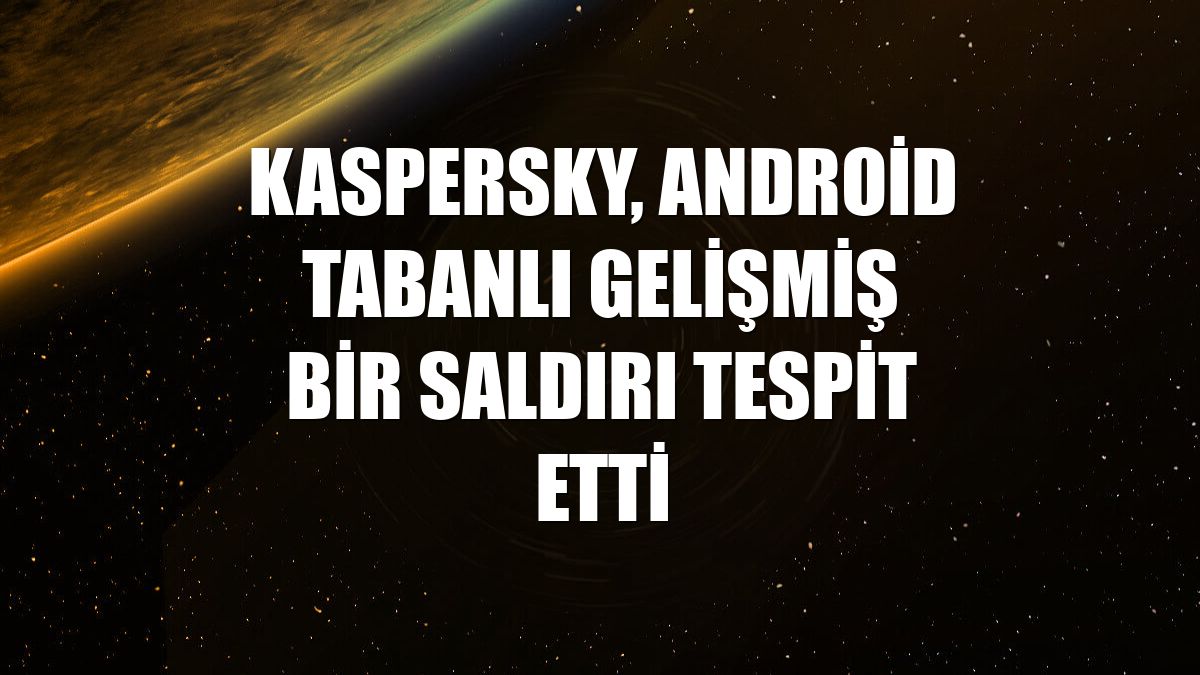 Kaspersky, Android tabanlı gelişmiş bir saldırı tespit etti