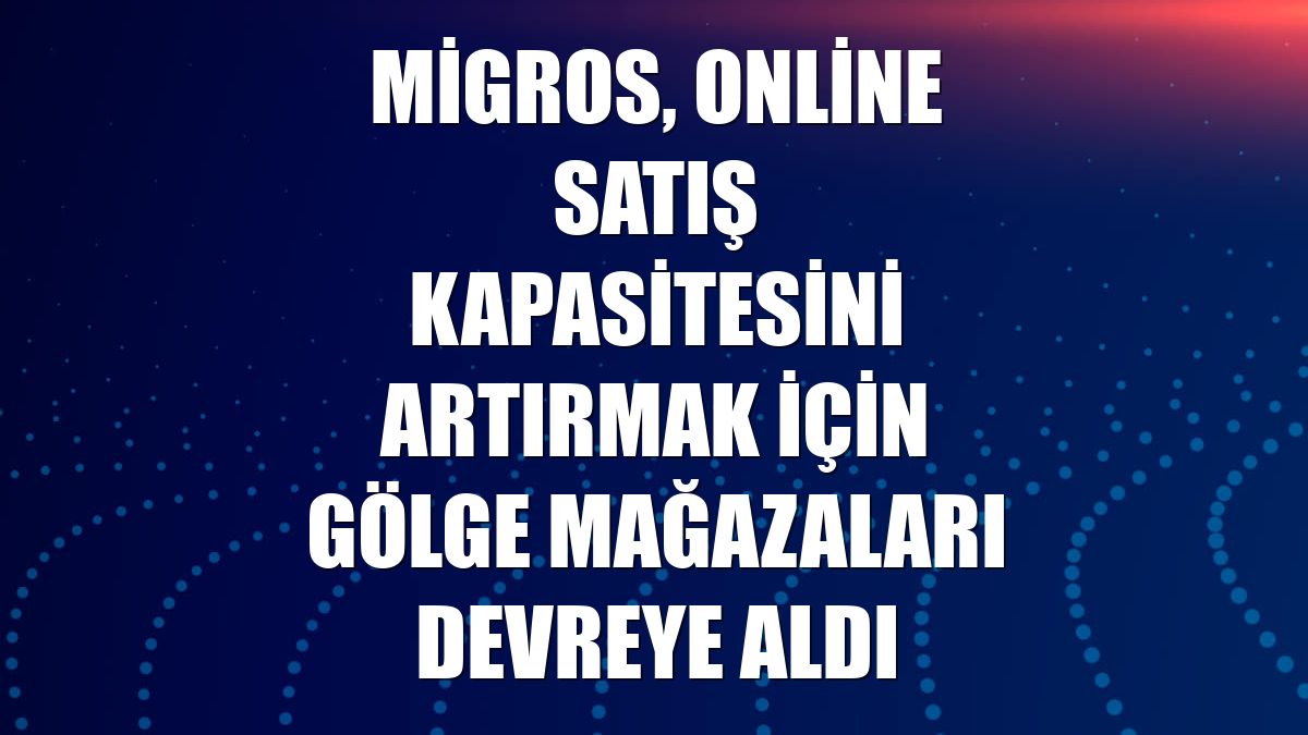 Migros, online satış kapasitesini artırmak için gölge mağazaları devreye aldı