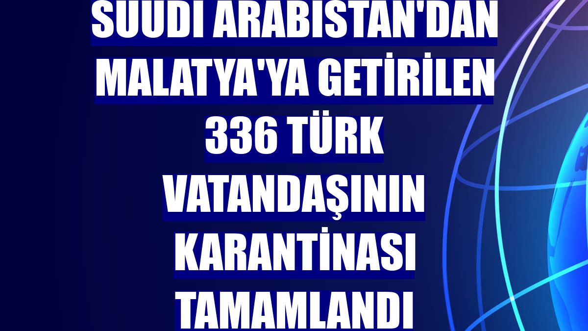 Suudi Arabistan'dan Malatya'ya getirilen 336 Türk vatandaşının karantinası tamamlandı
