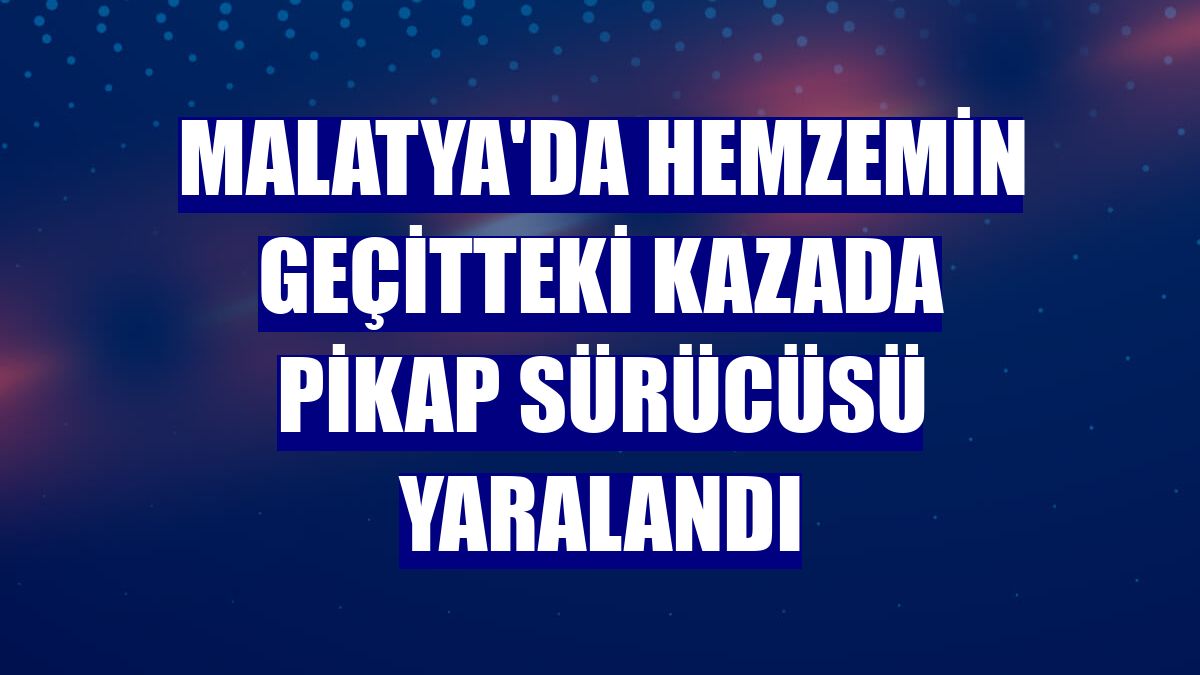 Malatya'da hemzemin geçitteki kazada pikap sürücüsü yaralandı
