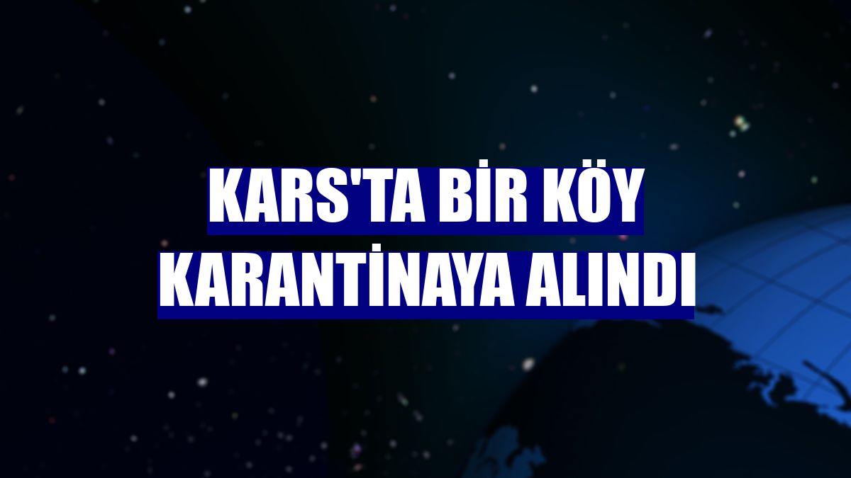 Kars'ta bir köy karantinaya alındı