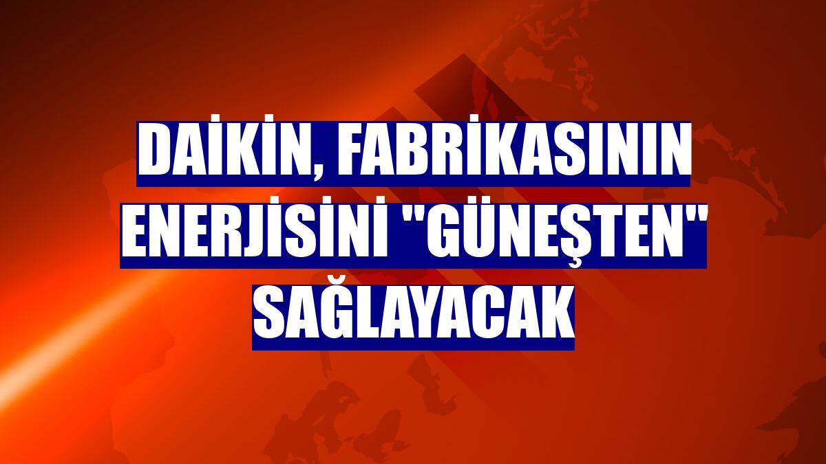 Daikin, fabrikasının enerjisini "güneşten" sağlayacak