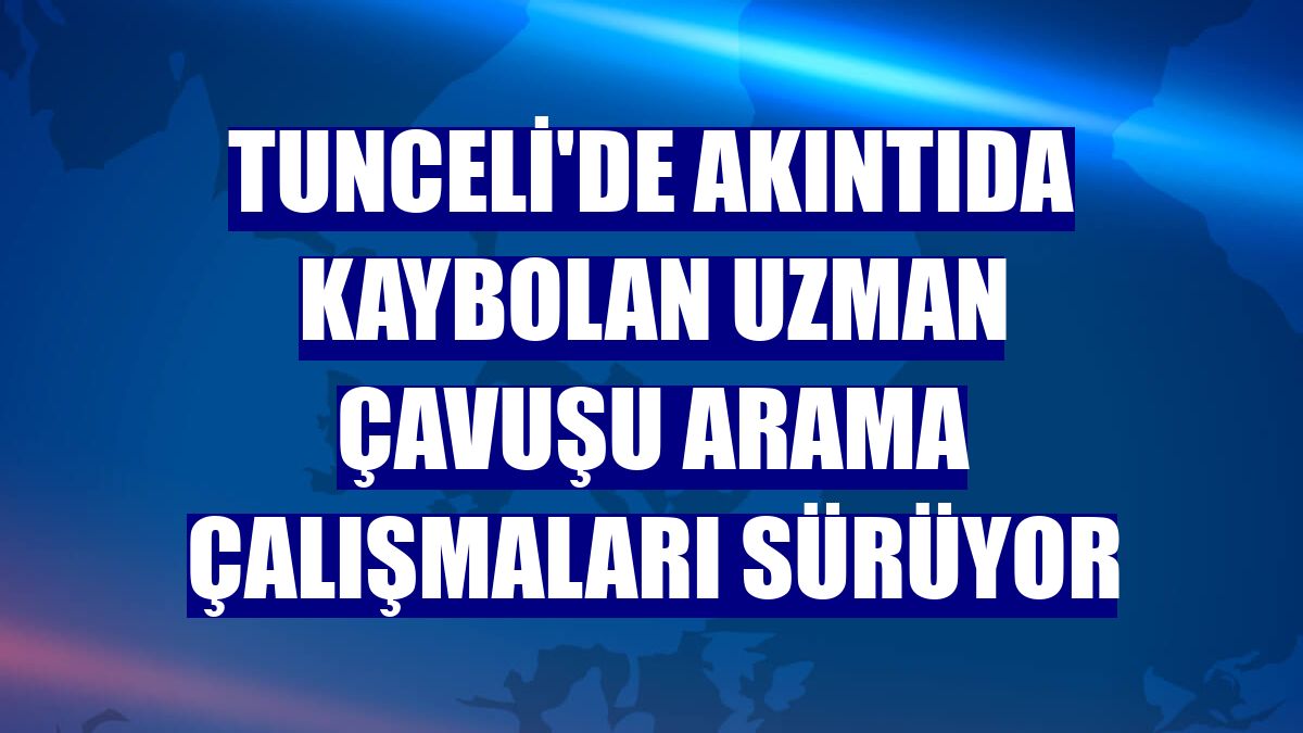 Tunceli'de akıntıda kaybolan uzman çavuşu arama çalışmaları sürüyor