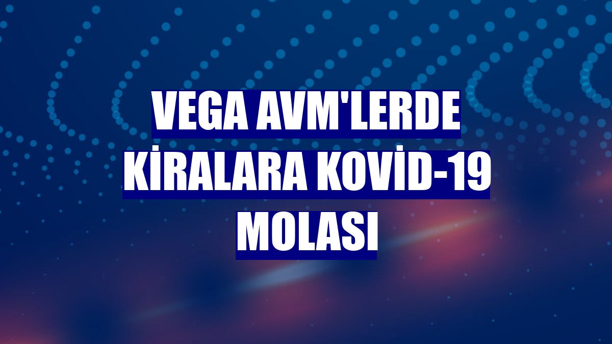 VEGA AVM'lerde kiralara Kovid-19 molası