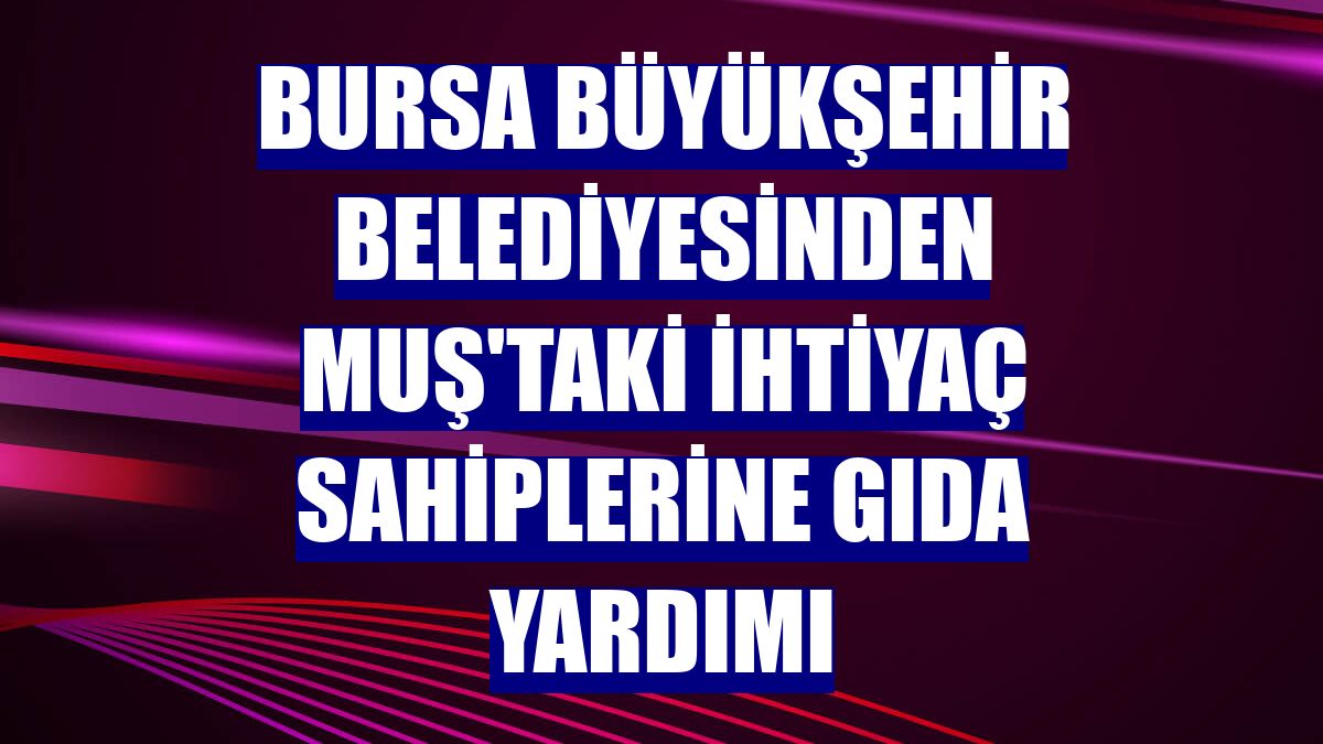 Bursa Büyükşehir Belediyesinden Muş'taki ihtiyaç sahiplerine gıda yardımı