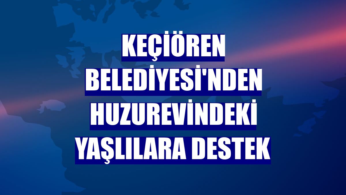 Keçiören Belediyesi'nden huzurevindeki yaşlılara destek