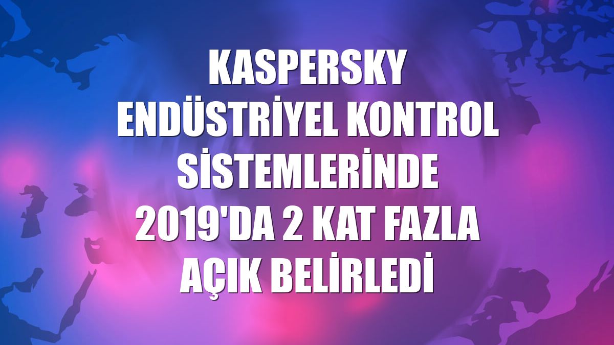 Kaspersky endüstriyel kontrol sistemlerinde 2019'da 2 kat fazla açık belirledi