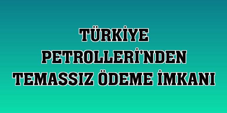 Türkiye Petrolleri'nden temassız ödeme imkanı