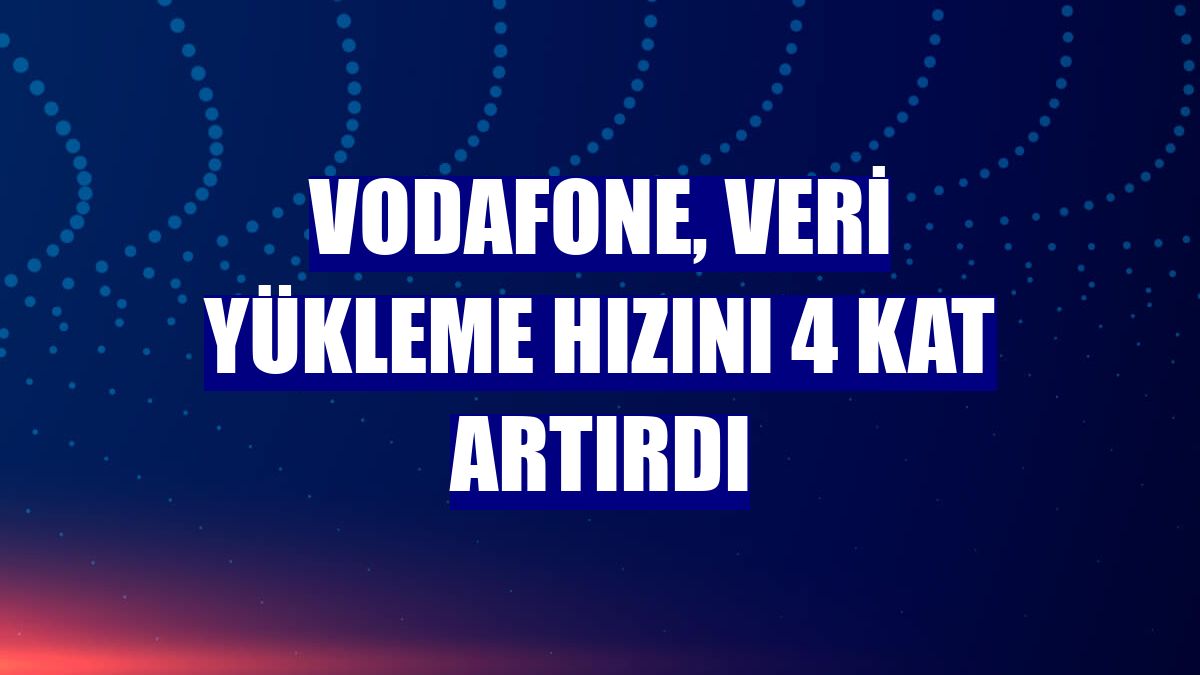 Vodafone, veri yükleme hızını 4 kat artırdı