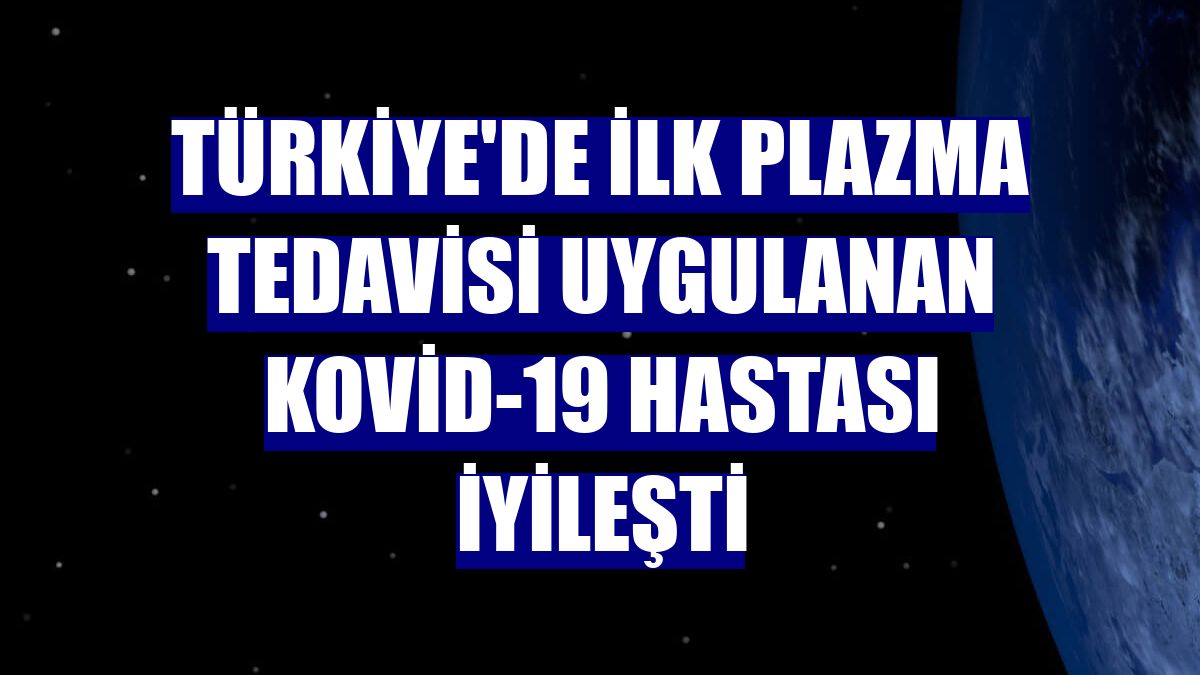 Türkiye'de ilk plazma tedavisi uygulanan Kovid-19 hastası iyileşti