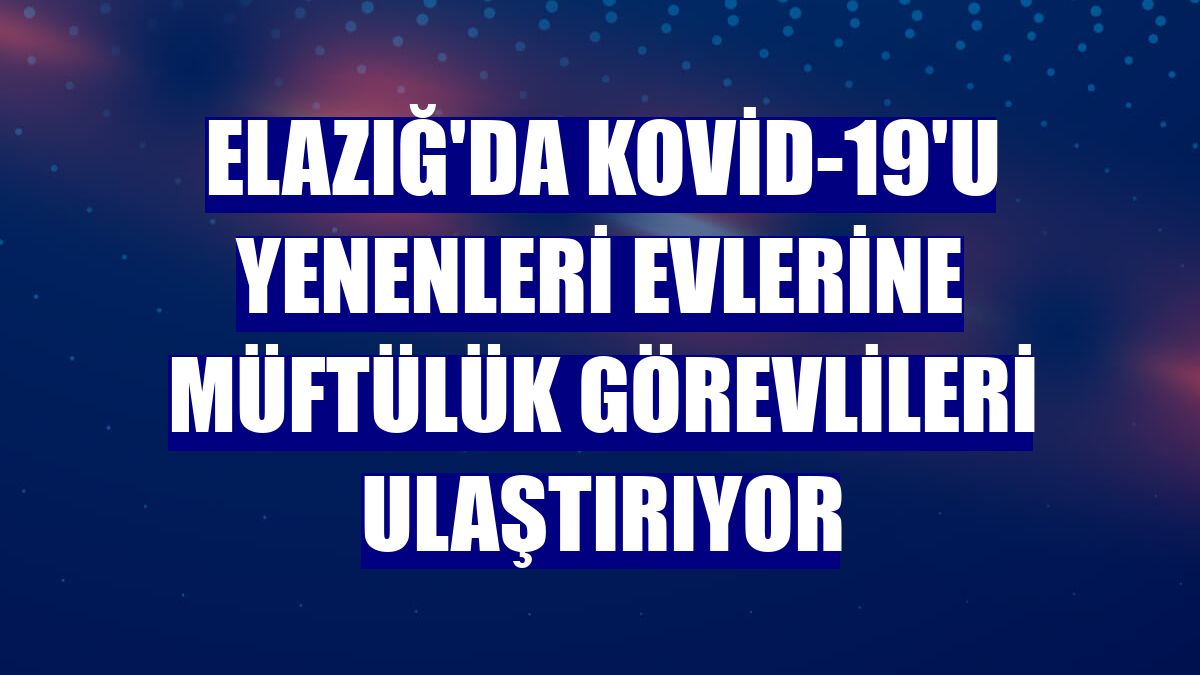 Elazığ'da Kovid-19'u yenenleri evlerine Müftülük görevlileri ulaştırıyor