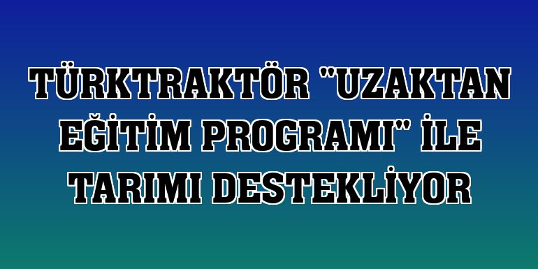 TürkTraktör 'Uzaktan Eğitim Programı' ile tarımı destekliyor