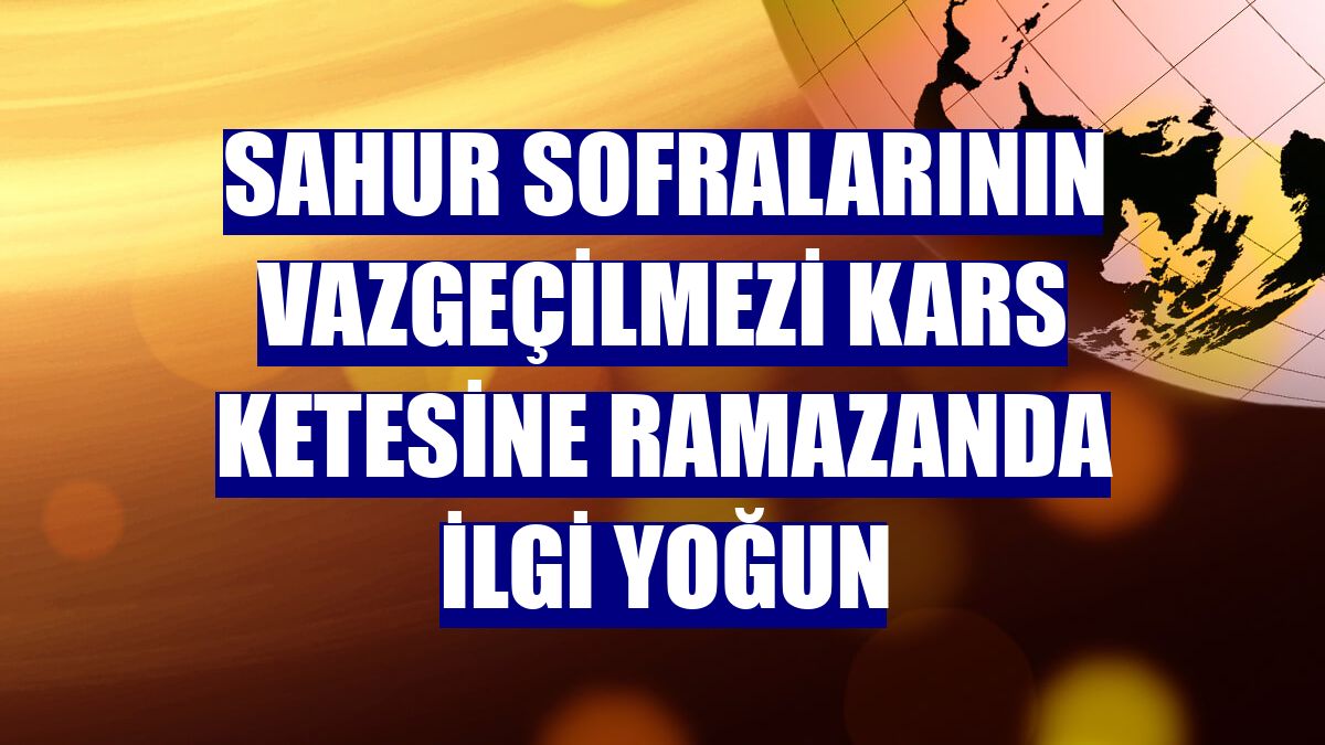 Sahur sofralarının vazgeçilmezi Kars ketesine ramazanda ilgi yoğun