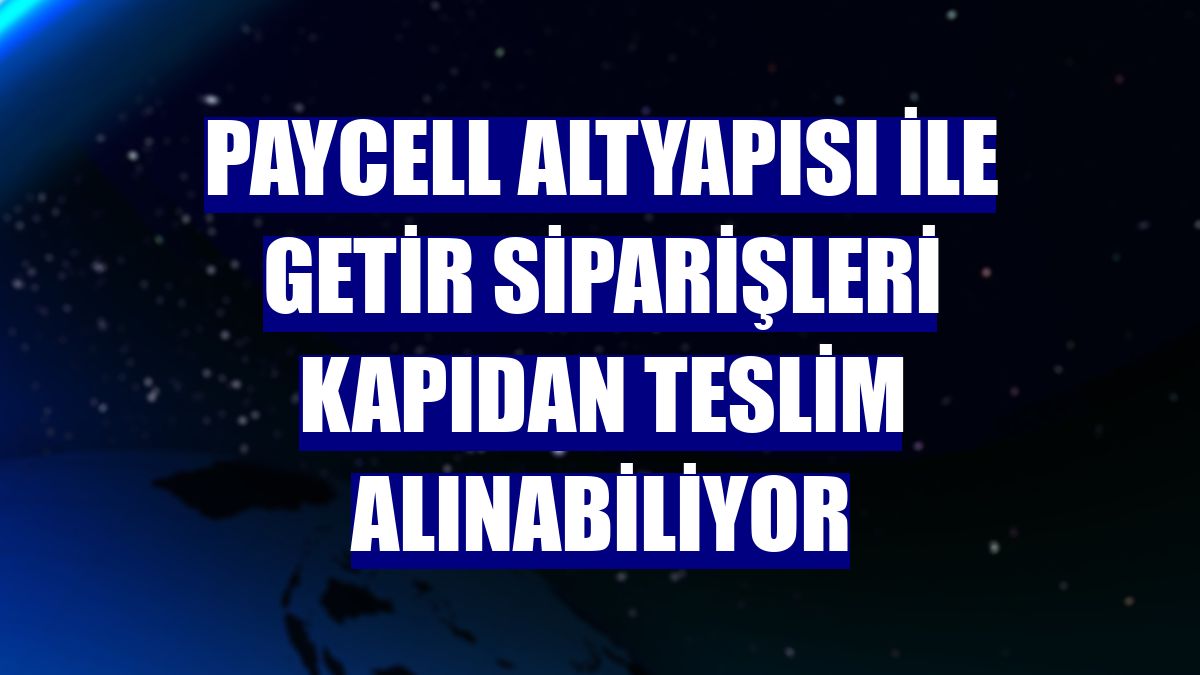 Paycell altyapısı ile Getir siparişleri kapıdan teslim alınabiliyor