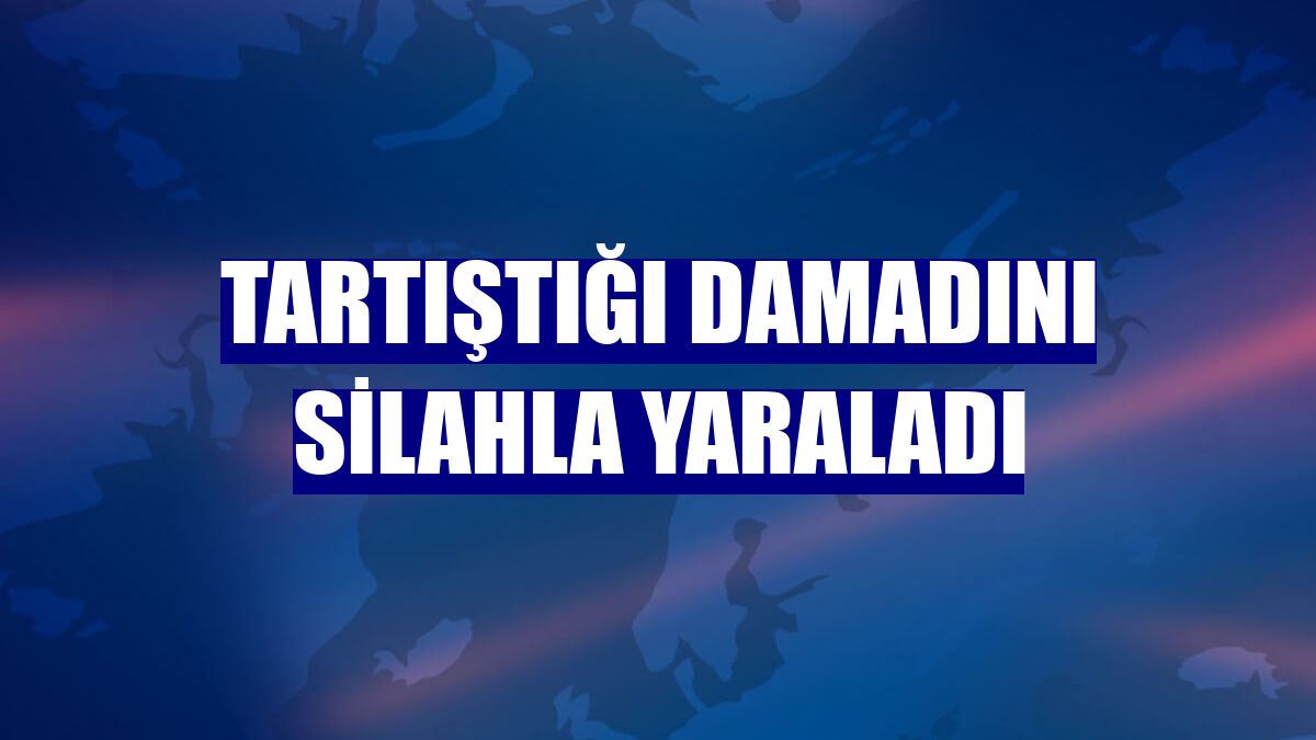 Tartıştığı damadını silahla yaraladı