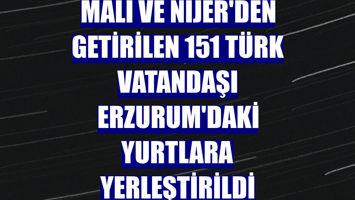 Mali ve Nijer'den getirilen 151 Türk vatandaşı Erzurum'daki yurtlara yerleştirildi
