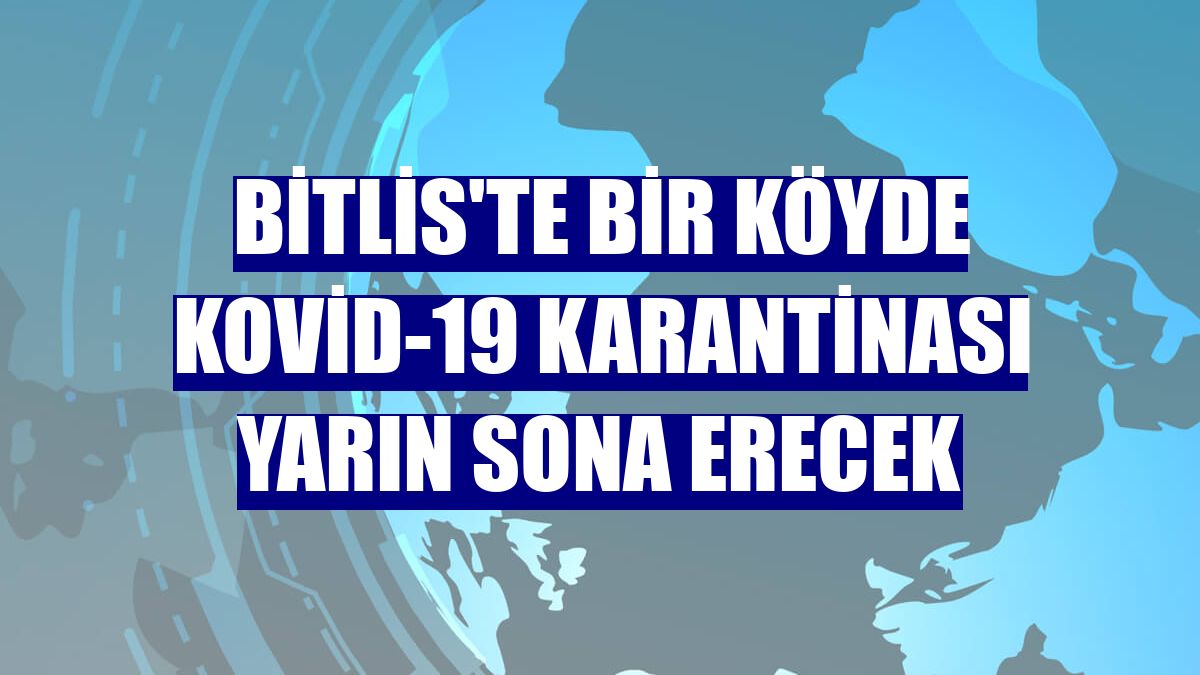 Bitlis'te bir köyde Kovid-19 karantinası yarın sona erecek