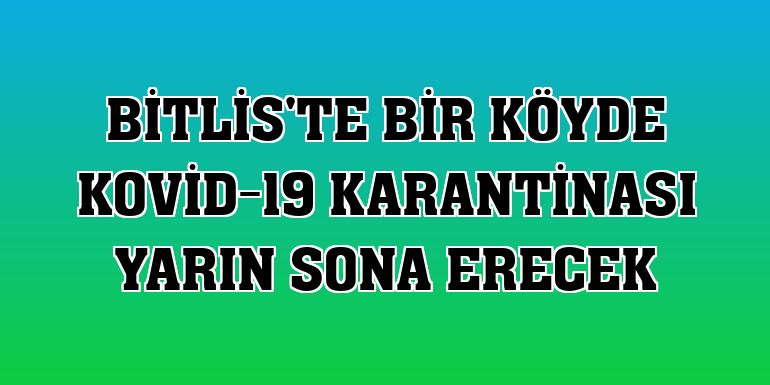 Bitlis'te bir köyde Kovid-19 karantinası yarın sona erecek