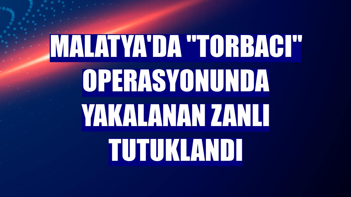 Malatya'da "torbacı" operasyonunda yakalanan zanlı tutuklandı