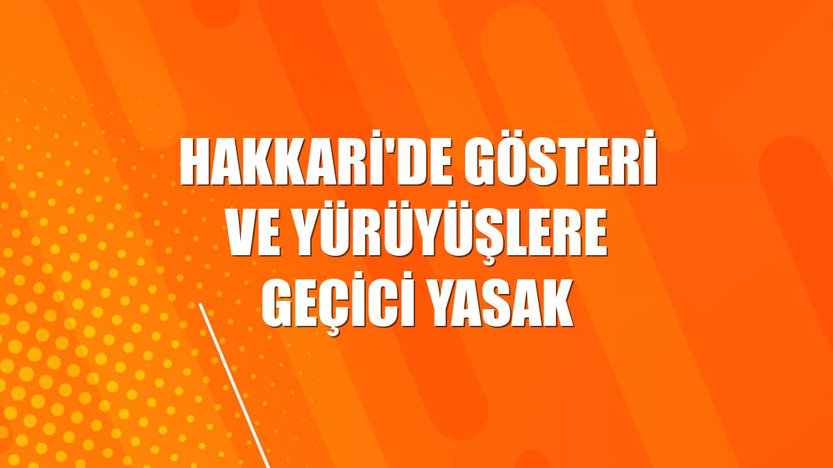 Hakkari'de gösteri ve yürüyüşlere geçici yasak