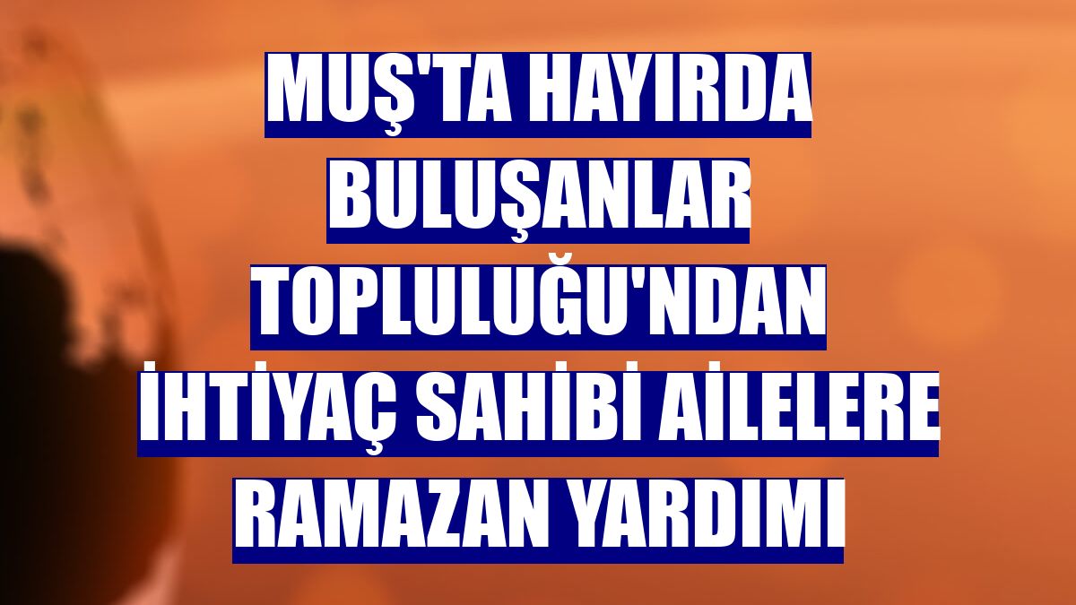 Muş'ta Hayırda Buluşanlar Topluluğu'ndan ihtiyaç sahibi ailelere ramazan yardımı
