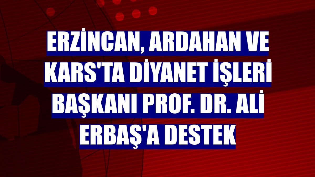 Erzincan, Ardahan ve Kars'ta Diyanet İşleri Başkanı Prof. Dr. Ali Erbaş'a destek