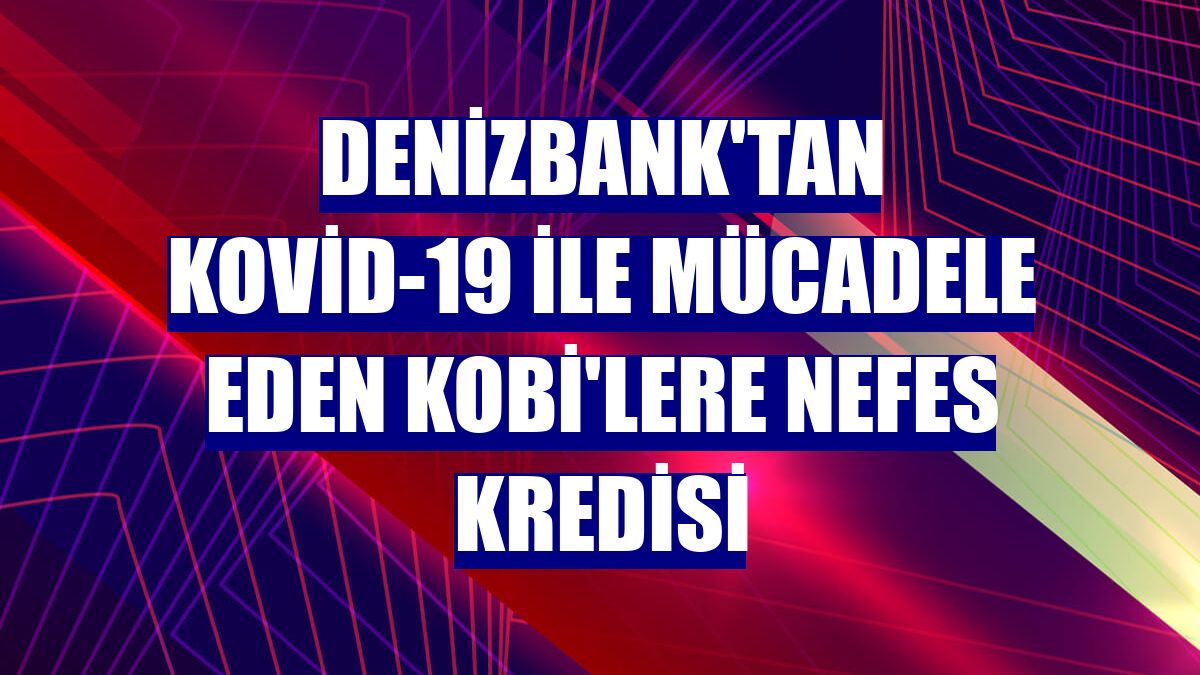 DenizBank'tan Kovid-19 ile mücadele eden KOBİ'lere Nefes Kredisi