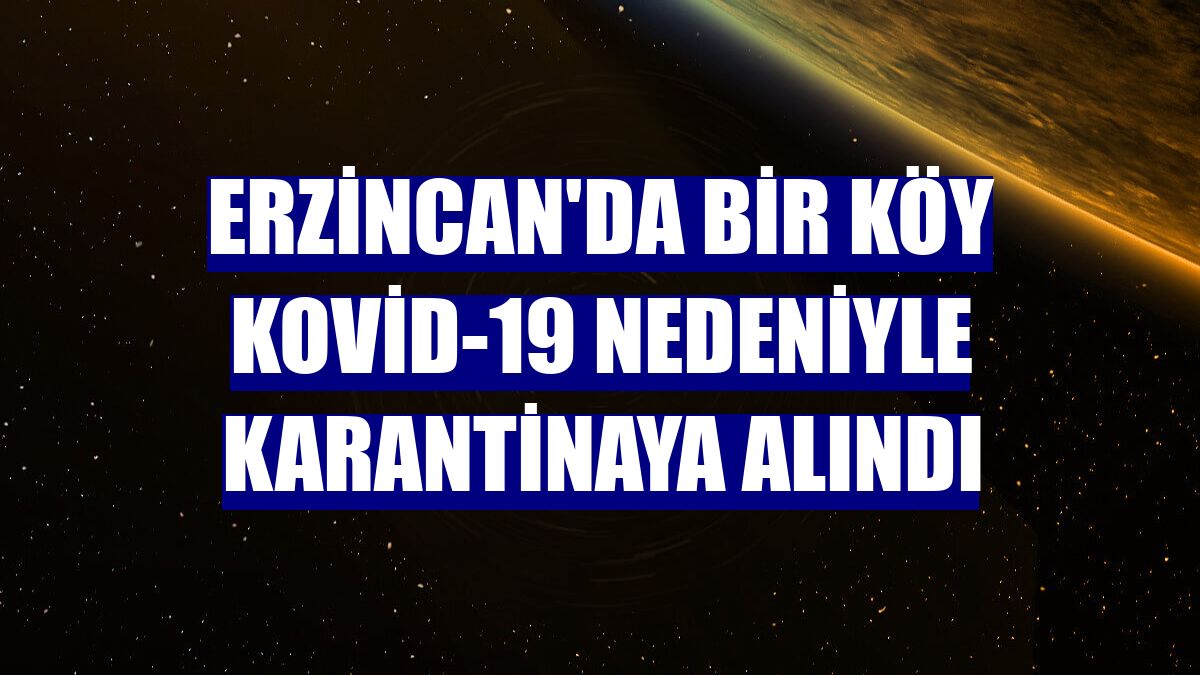 Erzincan'da bir köy Kovid-19 nedeniyle karantinaya alındı