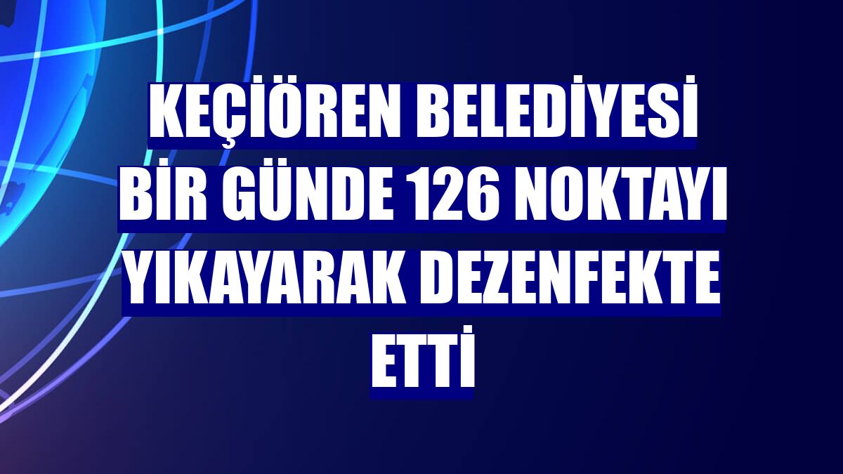 Keçiören Belediyesi bir günde 126 noktayı yıkayarak dezenfekte etti