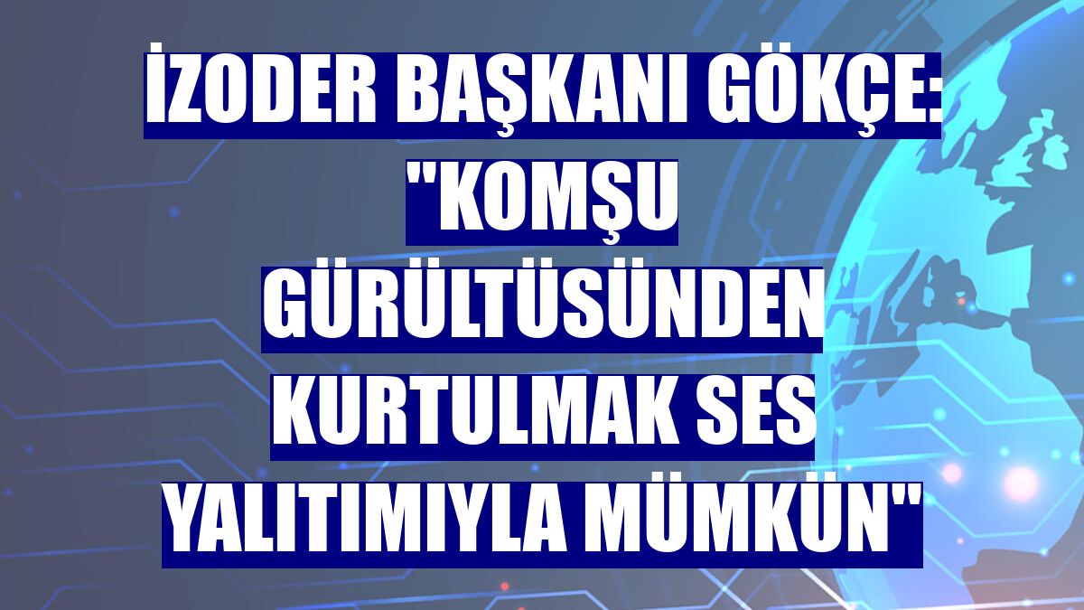 İZODER Başkanı Gökçe: "Komşu gürültüsünden kurtulmak ses yalıtımıyla mümkün"