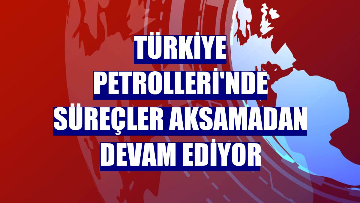 Türkiye Petrolleri'nde süreçler aksamadan devam ediyor