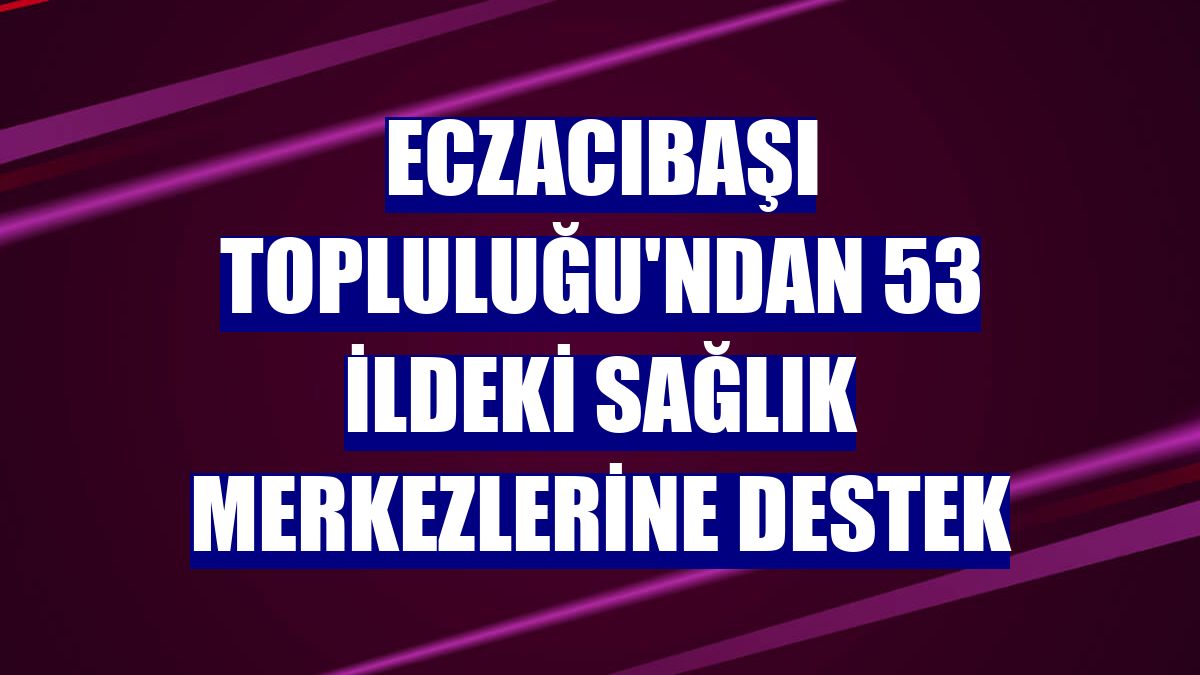 Eczacıbaşı Topluluğu'ndan 53 ildeki sağlık merkezlerine destek