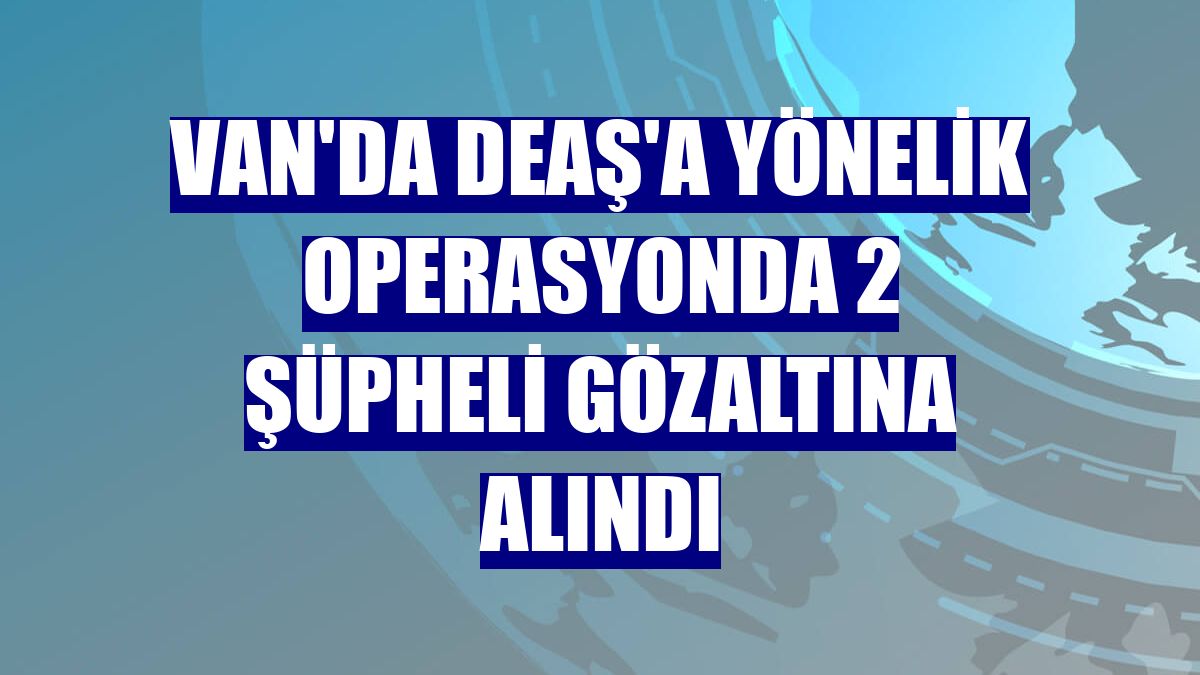 Van'da DEAŞ'a yönelik operasyonda 2 şüpheli gözaltına alındı