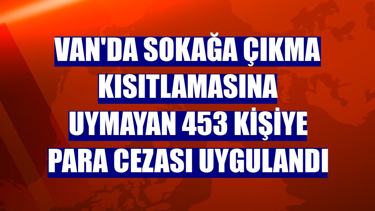 Van'da sokağa çıkma kısıtlamasına uymayan 453 kişiye para cezası uygulandı