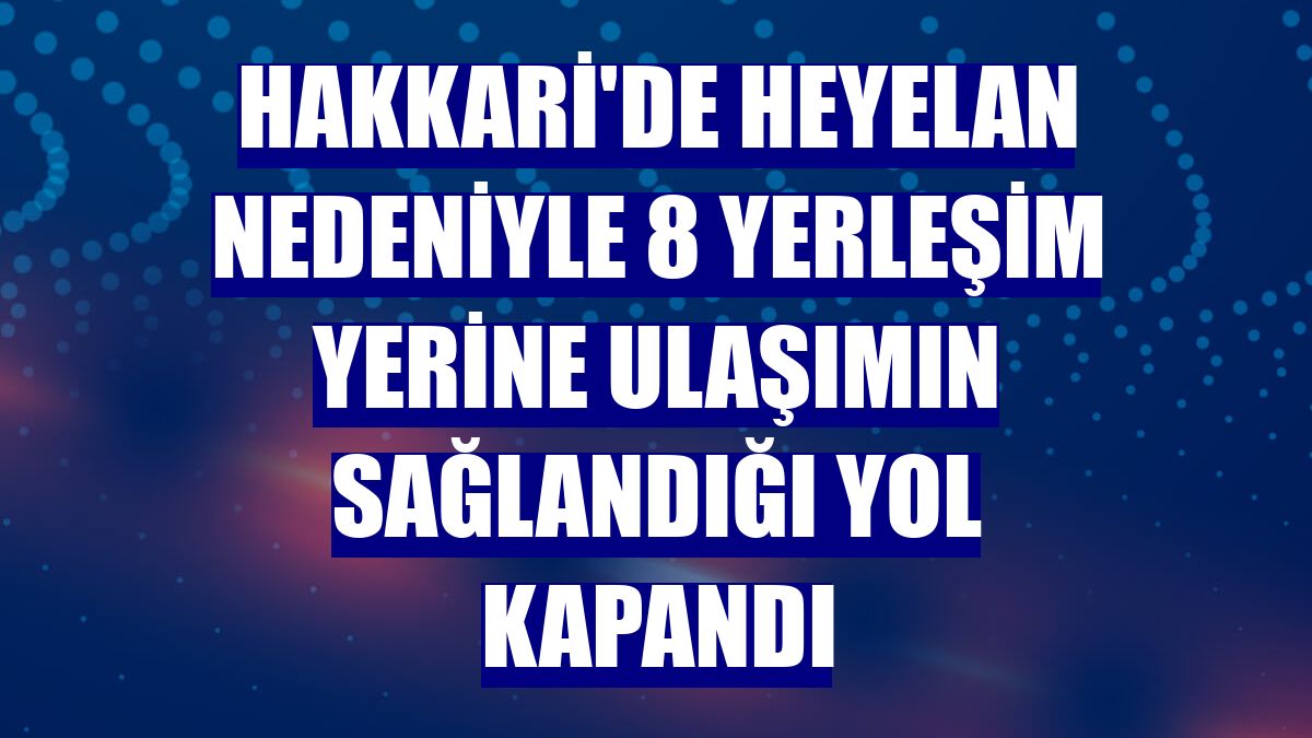 Hakkari'de heyelan nedeniyle 8 yerleşim yerine ulaşımın sağlandığı yol kapandı