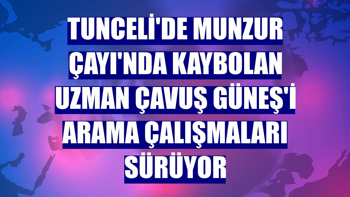 Tunceli'de Munzur Çayı'nda kaybolan Uzman Çavuş Güneş'i arama çalışmaları sürüyor