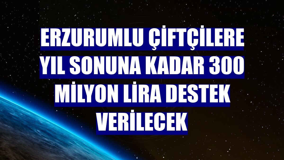 Erzurumlu çiftçilere yıl sonuna kadar 300 milyon lira destek verilecek